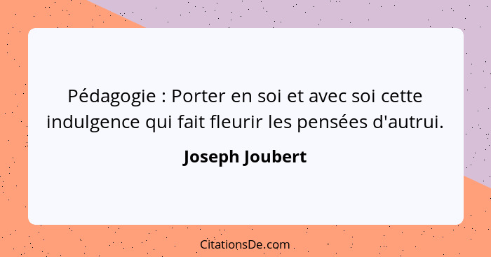 Pédagogie : Porter en soi et avec soi cette indulgence qui fait fleurir les pensées d'autrui.... - Joseph Joubert