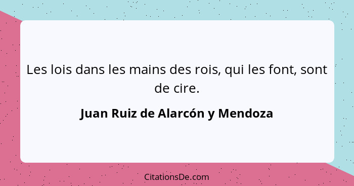 Les lois dans les mains des rois, qui les font, sont de cire.... - Juan Ruiz de Alarcón y Mendoza
