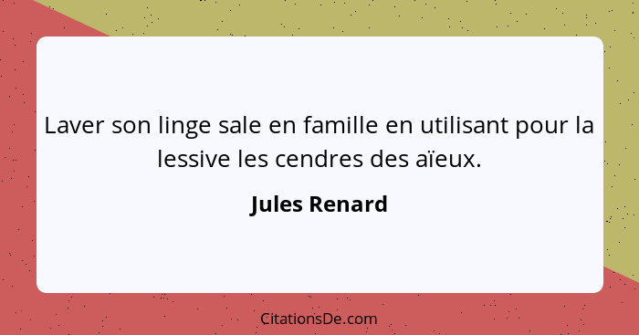 Laver son linge sale en famille en utilisant pour la lessive les cendres des aïeux.... - Jules Renard