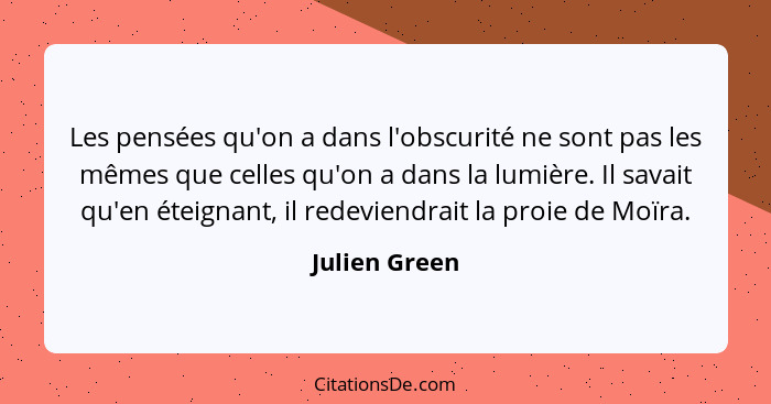 Les pensées qu'on a dans l'obscurité ne sont pas les mêmes que celles qu'on a dans la lumière. Il savait qu'en éteignant, il redeviendr... - Julien Green