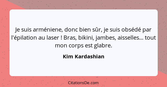 Je suis arméniene, donc bien sûr, je suis obsédé par l'épilation au laser ! Bras, bikini, jambes, aisselles... tout mon corps es... - Kim Kardashian