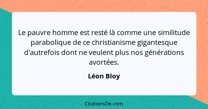 Le pauvre homme est resté là comme une similitude parabolique de ce christianisme gigantesque d'autrefois dont ne veulent plus nos générat... - Léon Bloy