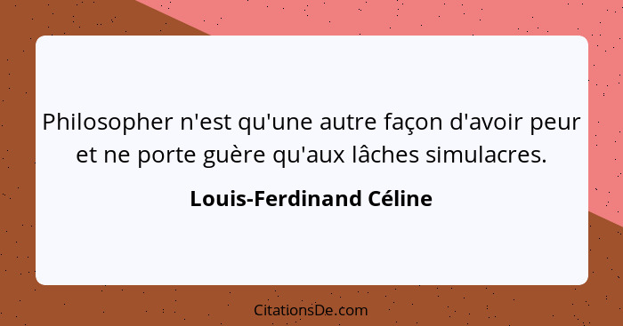 Philosopher n'est qu'une autre façon d'avoir peur et ne porte guère qu'aux lâches simulacres.... - Louis-Ferdinand Céline