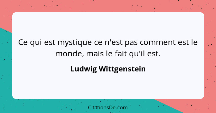 Ce qui est mystique ce n'est pas comment est le monde, mais le fait qu'il est.... - Ludwig Wittgenstein