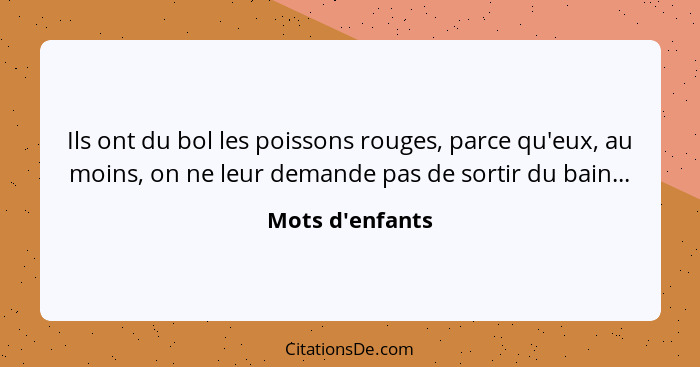 Ils ont du bol les poissons rouges, parce qu'eux, au moins, on ne leur demande pas de sortir du bain...... - Mots d'enfants