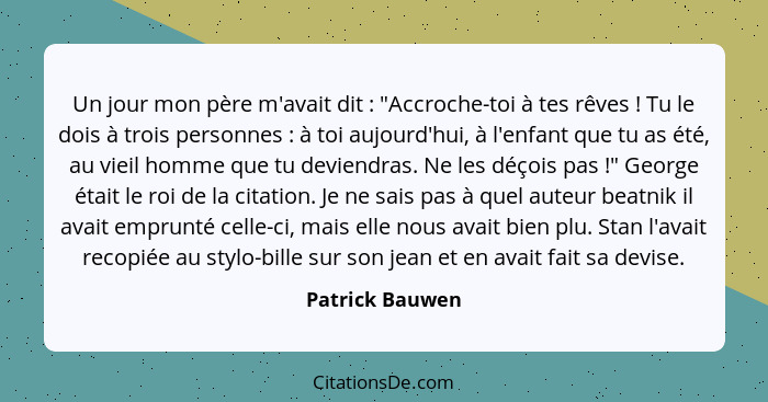 Un jour mon père m'avait dit : "Accroche-toi à tes rêves ! Tu le dois à trois personnes : à toi aujourd'hui, à l'enfan... - Patrick Bauwen