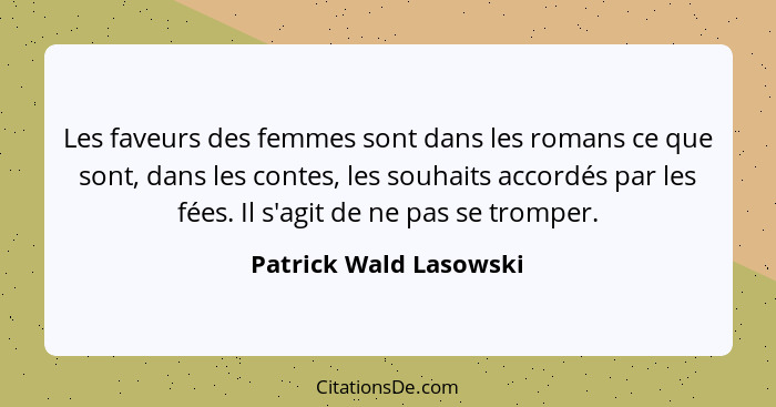 Les faveurs des femmes sont dans les romans ce que sont, dans les contes, les souhaits accordés par les fées. Il s'agit de ne... - Patrick Wald Lasowski