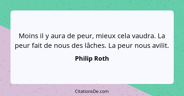 Moins il y aura de peur, mieux cela vaudra. La peur fait de nous des lâches. La peur nous avilit.... - Philip Roth