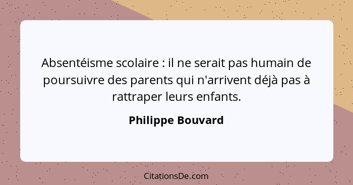 Absentéisme scolaire : il ne serait pas humain de poursuivre des parents qui n'arrivent déjà pas à rattraper leurs enfants.... - Philippe Bouvard