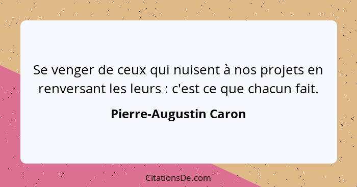 Se venger de ceux qui nuisent à nos projets en renversant les leurs : c'est ce que chacun fait.... - Pierre-Augustin Caron