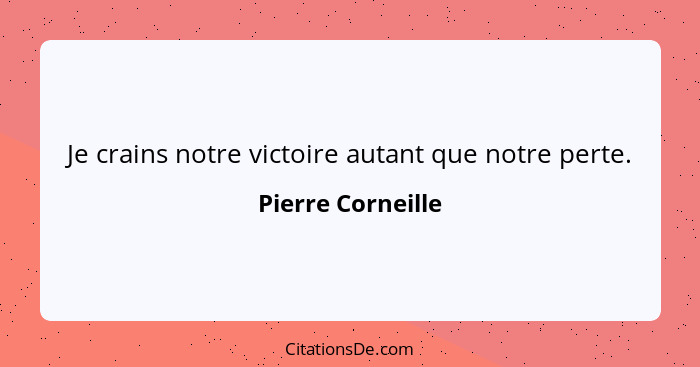 Je crains notre victoire autant que notre perte.... - Pierre Corneille