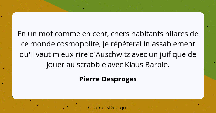 En un mot comme en cent, chers habitants hilares de ce monde cosmopolite, je répéterai inlassablement qu'il vaut mieux rire d'Ausch... - Pierre Desproges