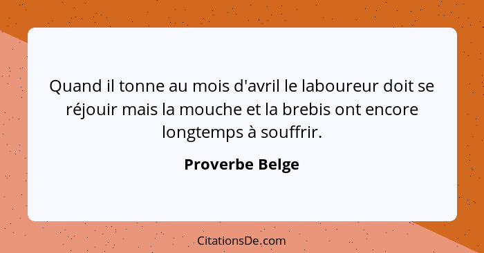 Quand il tonne au mois d'avril le laboureur doit se réjouir mais la mouche et la brebis ont encore longtemps à souffrir.... - Proverbe Belge