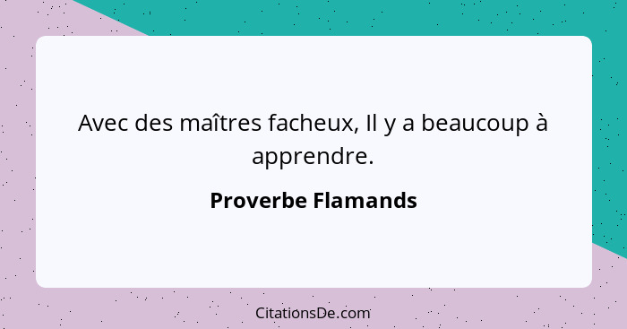 Avec des maîtres facheux, Il y a beaucoup à apprendre.... - Proverbe Flamands