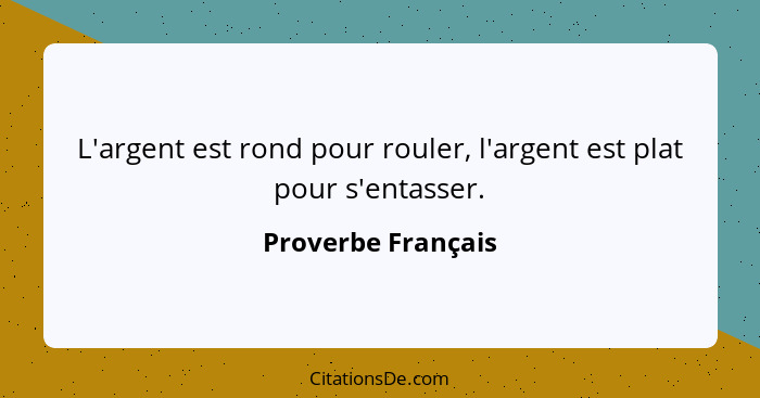 L'argent est rond pour rouler, l'argent est plat pour s'entasser.... - Proverbe Français