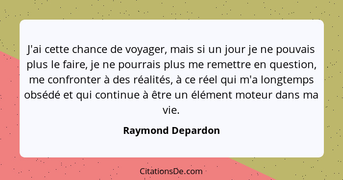 J'ai cette chance de voyager, mais si un jour je ne pouvais plus le faire, je ne pourrais plus me remettre en question, me confront... - Raymond Depardon