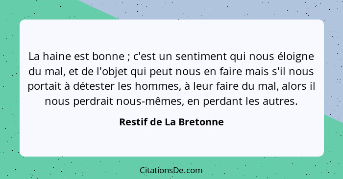 La haine est bonne ; c'est un sentiment qui nous éloigne du mal, et de l'objet qui peut nous en faire mais s'il nous port... - Restif de La Bretonne