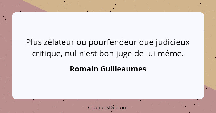 Plus zélateur ou pourfendeur que judicieux critique, nul n'est bon juge de lui-même.... - Romain Guilleaumes