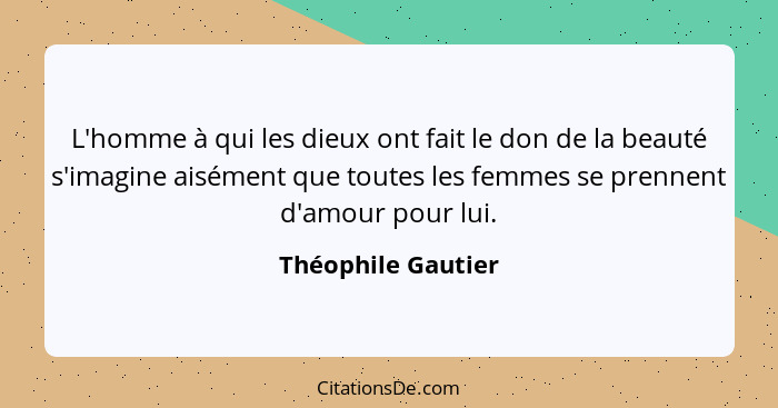 L'homme à qui les dieux ont fait le don de la beauté s'imagine aisément que toutes les femmes se prennent d'amour pour lui.... - Théophile Gautier