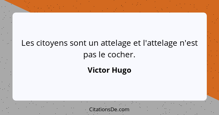 Les citoyens sont un attelage et l'attelage n'est pas le cocher.... - Victor Hugo