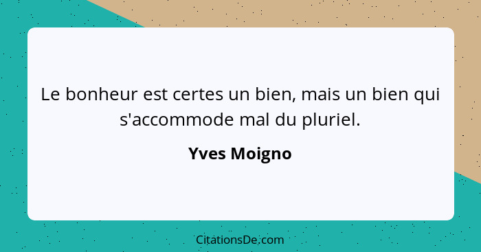 Le bonheur est certes un bien, mais un bien qui s'accommode mal du pluriel.... - Yves Moigno