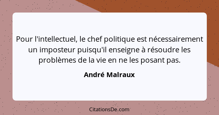 Pour l'intellectuel, le chef politique est nécessairement un imposteur puisqu'il enseigne à résoudre les problèmes de la vie en ne les... - André Malraux