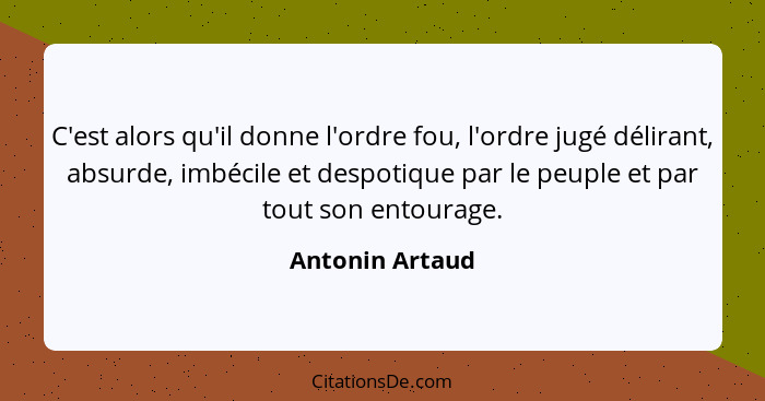 C'est alors qu'il donne l'ordre fou, l'ordre jugé délirant, absurde, imbécile et despotique par le peuple et par tout son entourage.... - Antonin Artaud