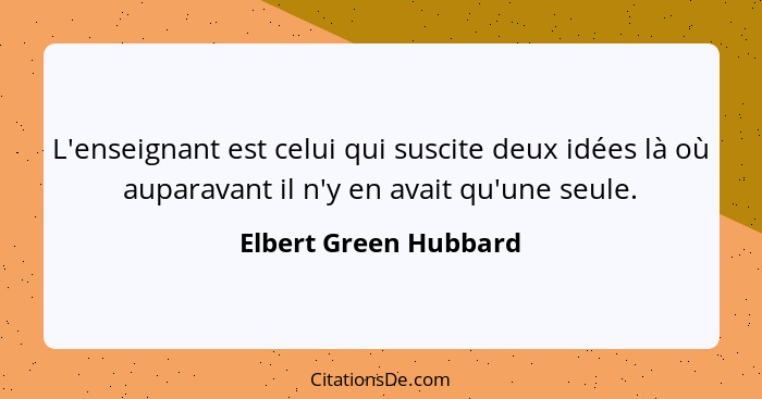 L'enseignant est celui qui suscite deux idées là où auparavant il n'y en avait qu'une seule.... - Elbert Green Hubbard