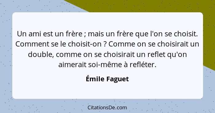 Un ami est un frère ; mais un frère que l'on se choisit. Comment se le choisit-on ? Comme on se choisirait un double, comme o... - Émile Faguet