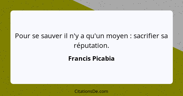 Pour se sauver il n'y a qu'un moyen : sacrifier sa réputation.... - Francis Picabia