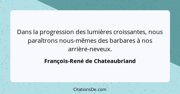 Dans la progression des lumières croissantes, nous paraîtrons nous-mêmes des barbares à nos arrière-neveux.... - François-René de Chateaubriand