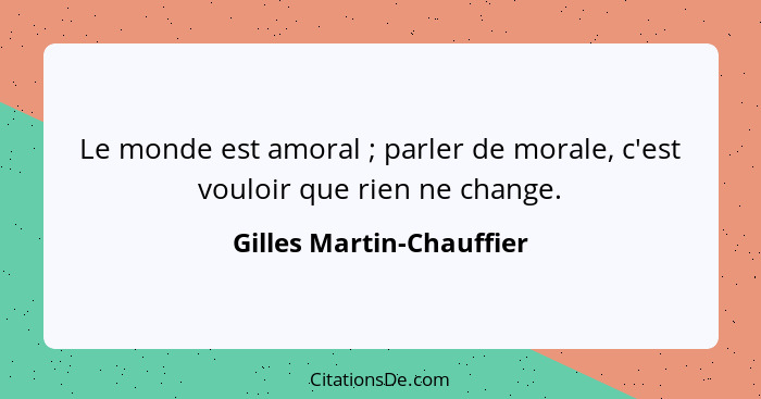 Le monde est amoral ; parler de morale, c'est vouloir que rien ne change.... - Gilles Martin-Chauffier