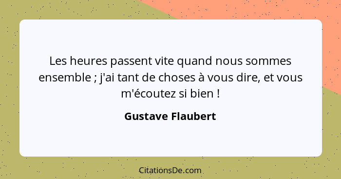 Les heures passent vite quand nous sommes ensemble ; j'ai tant de choses à vous dire, et vous m'écoutez si bien !... - Gustave Flaubert