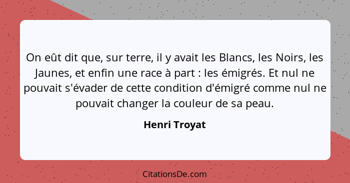 On eût dit que, sur terre, il y avait les Blancs, les Noirs, les Jaunes, et enfin une race à part : les émigrés. Et nul ne pouvait... - Henri Troyat