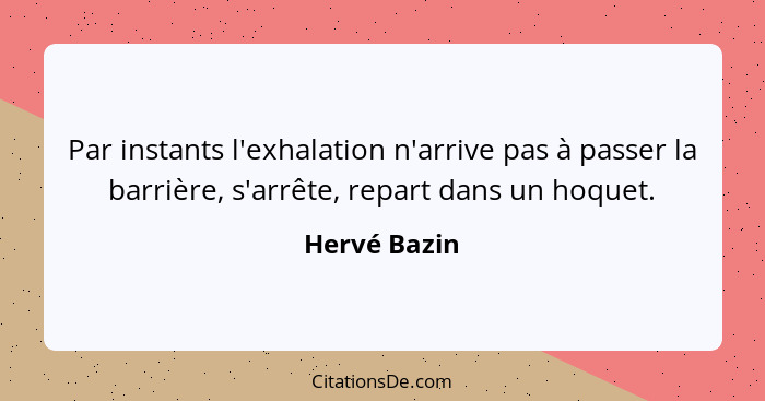 Par instants l'exhalation n'arrive pas à passer la barrière, s'arrête, repart dans un hoquet.... - Hervé Bazin