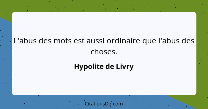 L'abus des mots est aussi ordinaire que l'abus des choses.... - Hypolite de Livry