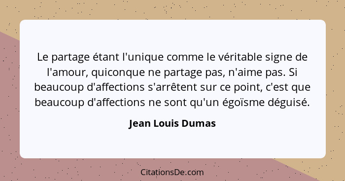 Le partage étant l'unique comme le véritable signe de l'amour, quiconque ne partage pas, n'aime pas. Si beaucoup d'affections s'arr... - Jean Louis Dumas