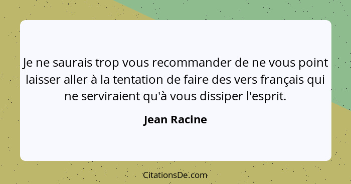 Je ne saurais trop vous recommander de ne vous point laisser aller à la tentation de faire des vers français qui ne serviraient qu'à vou... - Jean Racine