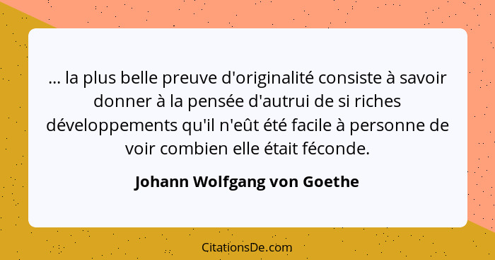 ... la plus belle preuve d'originalité consiste à savoir donner à la pensée d'autrui de si riches développements qu'il n'... - Johann Wolfgang von Goethe