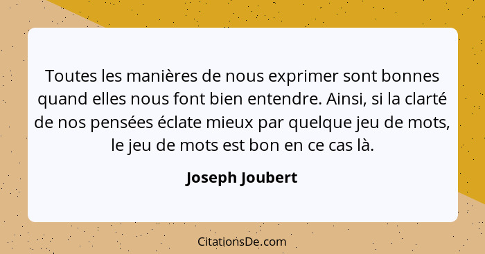 Toutes les manières de nous exprimer sont bonnes quand elles nous font bien entendre. Ainsi, si la clarté de nos pensées éclate mieux... - Joseph Joubert