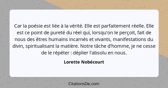 Car la poésie est liée à la vérité. Elle est parfaitement réelle. Elle est ce point de pureté du réel qui, lorsqu'on le perçoit, f... - Lorette Nobécourt