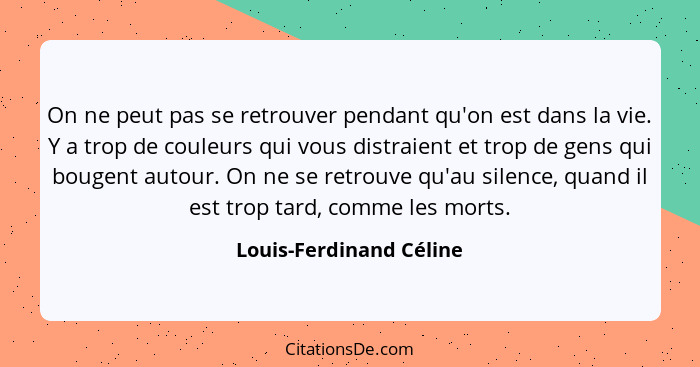 On ne peut pas se retrouver pendant qu'on est dans la vie. Y a trop de couleurs qui vous distraient et trop de gens qui bouge... - Louis-Ferdinand Céline