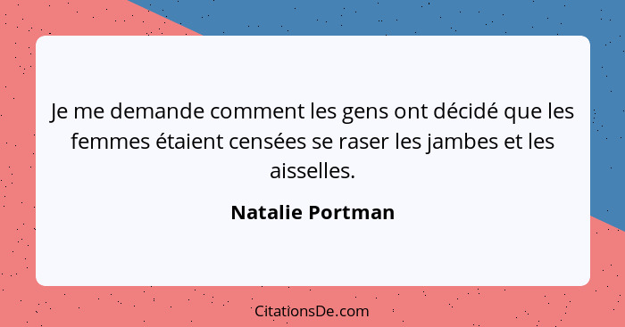 Je me demande comment les gens ont décidé que les femmes étaient censées se raser les jambes et les aisselles.... - Natalie Portman