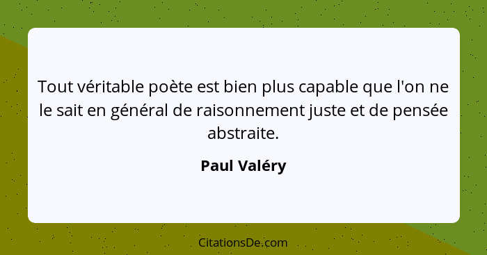 Tout véritable poète est bien plus capable que l'on ne le sait en général de raisonnement juste et de pensée abstraite.... - Paul Valéry