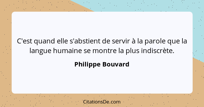 C'est quand elle s'abstient de servir à la parole que la langue humaine se montre la plus indiscrète.... - Philippe Bouvard