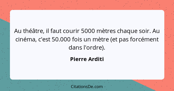 Au théâtre, il faut courir 5000 mètres chaque soir. Au cinéma, c'est 50.000 fois un mètre (et pas forcément dans l'ordre).... - Pierre Arditi