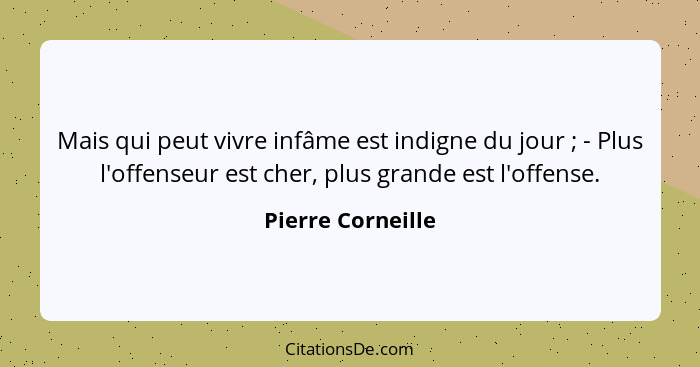 Mais qui peut vivre infâme est indigne du jour ; - Plus l'offenseur est cher, plus grande est l'offense.... - Pierre Corneille