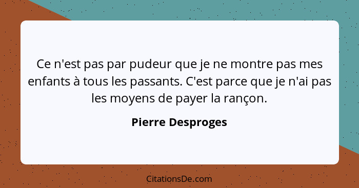 Ce n'est pas par pudeur que je ne montre pas mes enfants à tous les passants. C'est parce que je n'ai pas les moyens de payer la ra... - Pierre Desproges