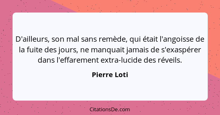 D'ailleurs, son mal sans remède, qui était l'angoisse de la fuite des jours, ne manquait jamais de s'exaspérer dans l'effarement extra-l... - Pierre Loti