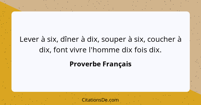 Lever à six, dîner à dix, souper à six, coucher à dix, font vivre l'homme dix fois dix.... - Proverbe Français